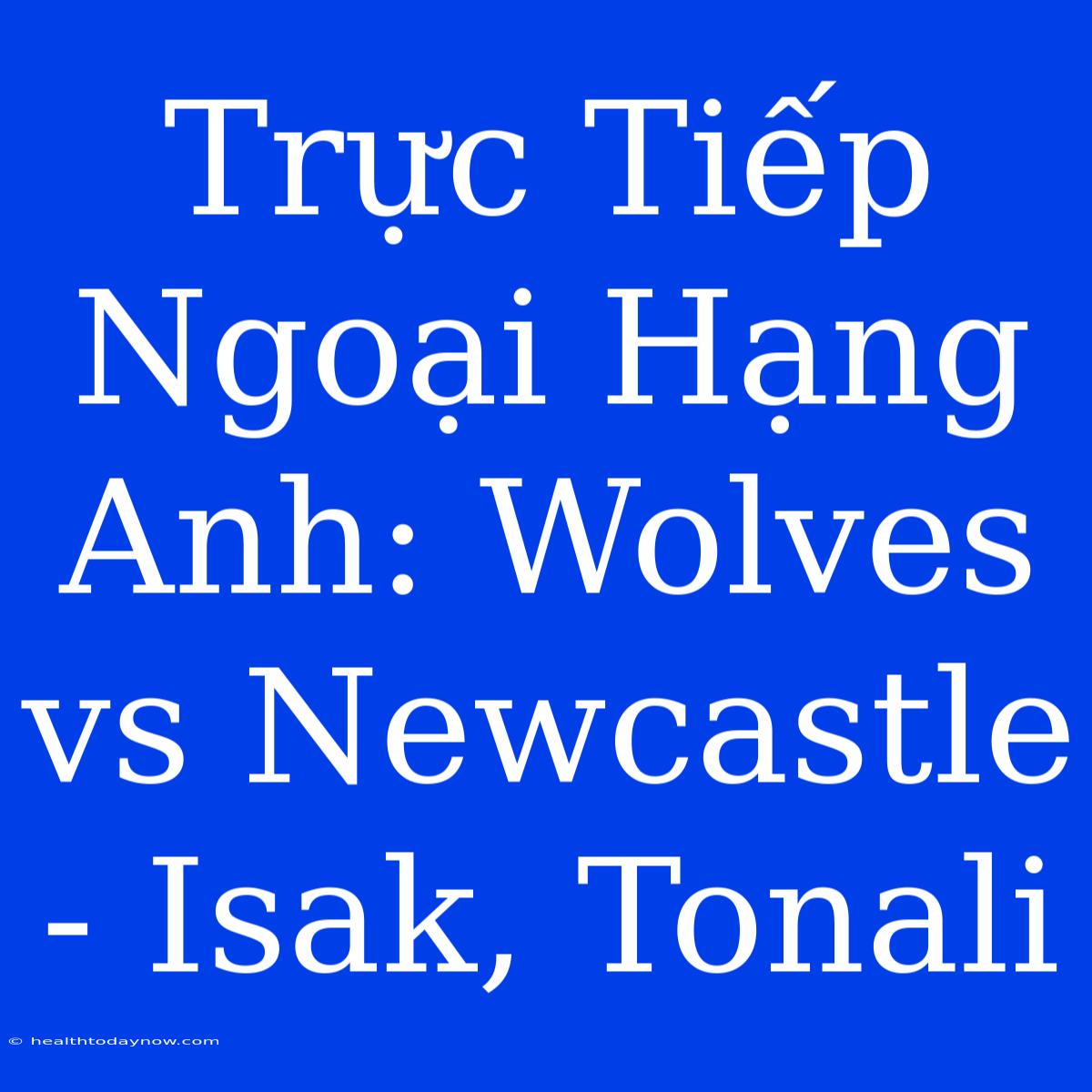 Trực Tiếp Ngoại Hạng Anh: Wolves Vs Newcastle - Isak, Tonali 