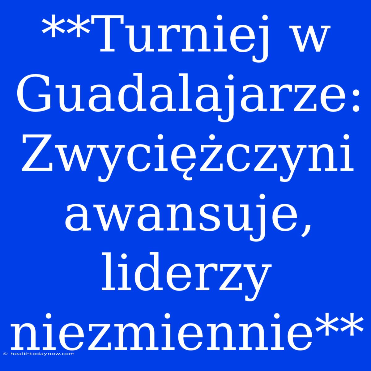 **Turniej W Guadalajarze: Zwyciężczyni Awansuje, Liderzy Niezmiennie**