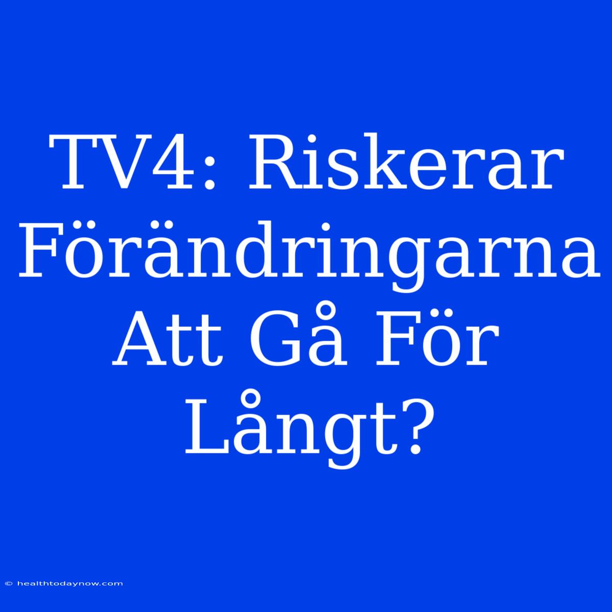 TV4: Riskerar Förändringarna Att Gå För Långt?