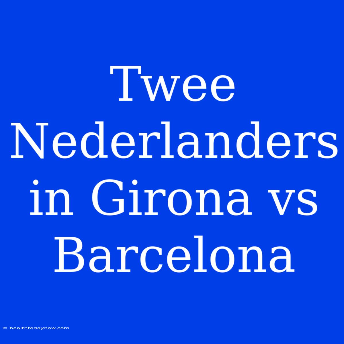 Twee Nederlanders In Girona Vs Barcelona