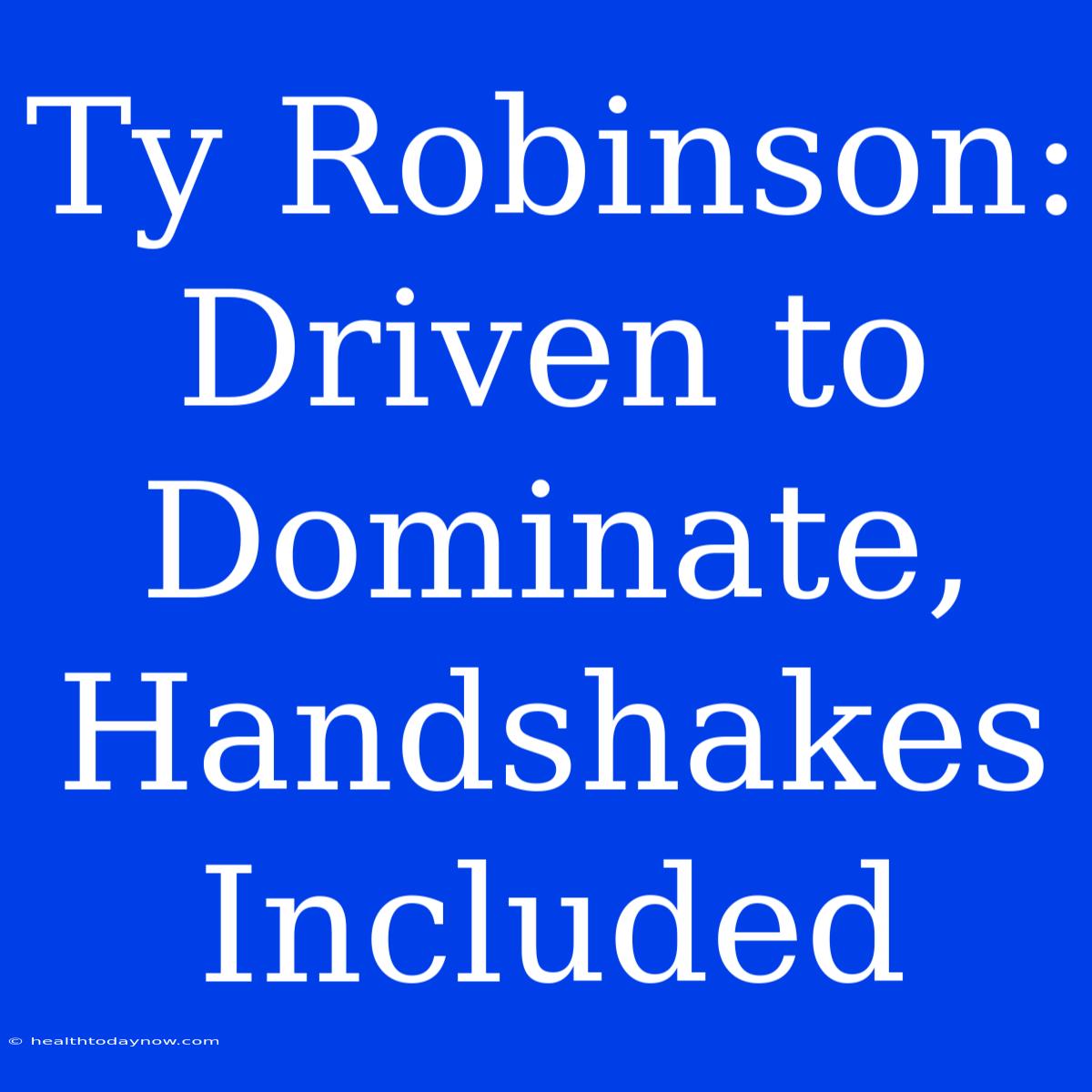 Ty Robinson:  Driven To Dominate, Handshakes Included 