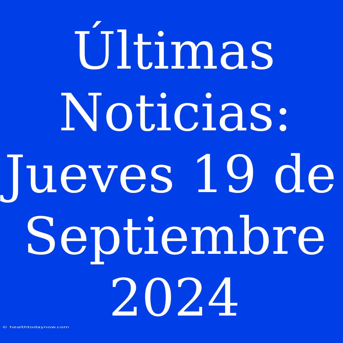 Últimas Noticias: Jueves 19 De Septiembre 2024