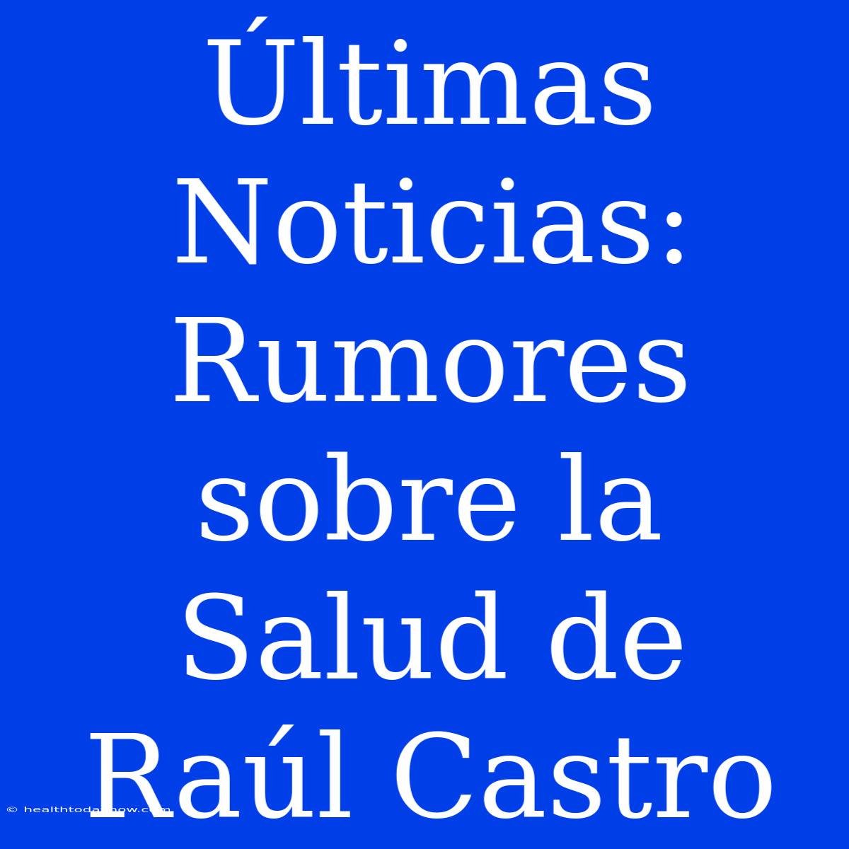 Últimas Noticias: Rumores Sobre La Salud De Raúl Castro