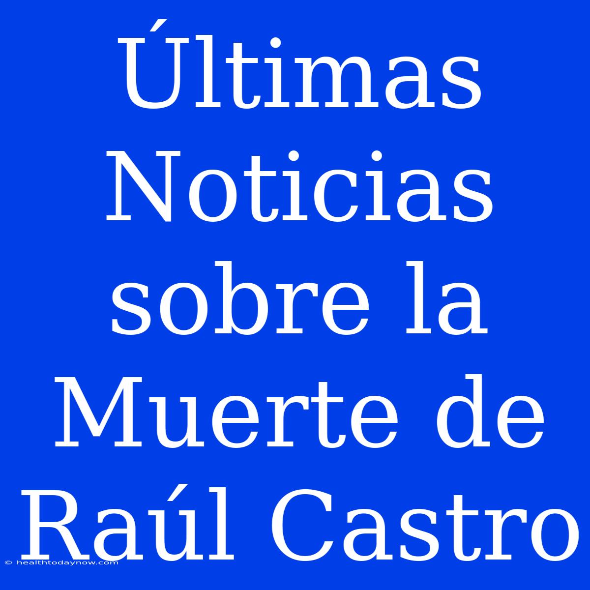 Últimas Noticias Sobre La Muerte De Raúl Castro