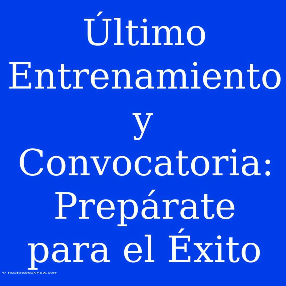 Último Entrenamiento Y Convocatoria: Prepárate Para El Éxito