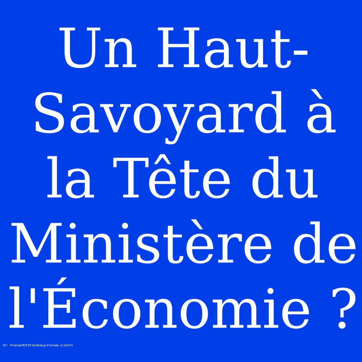 Un Haut-Savoyard À La Tête Du Ministère De L'Économie ?