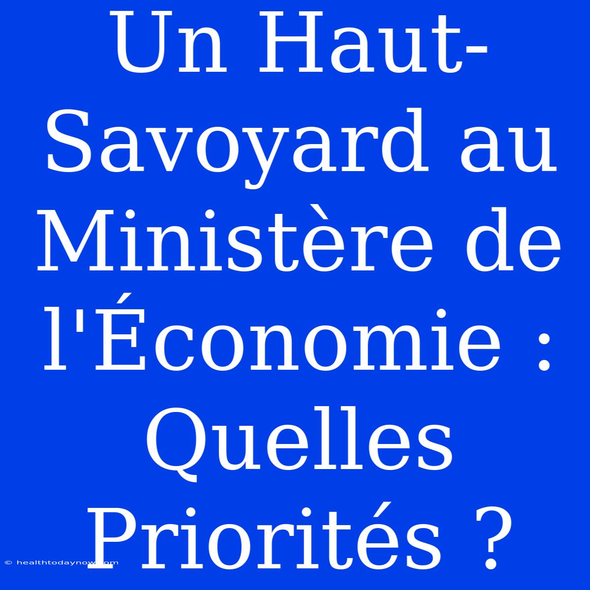 Un Haut-Savoyard Au Ministère De L'Économie : Quelles Priorités ?