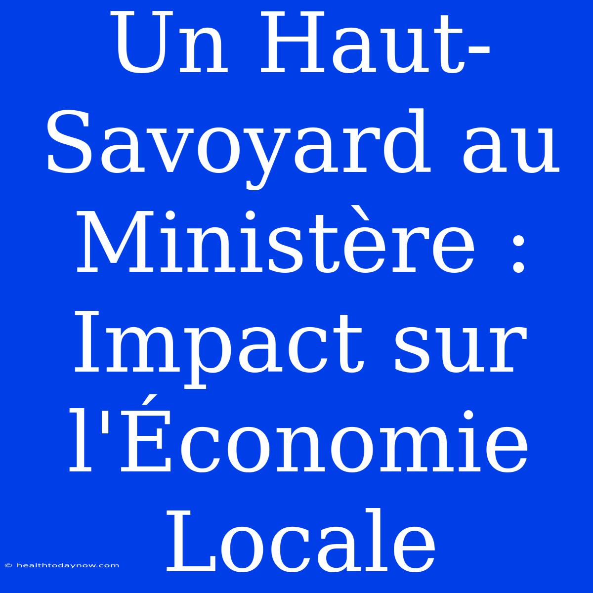 Un Haut-Savoyard Au Ministère :  Impact Sur L'Économie Locale 