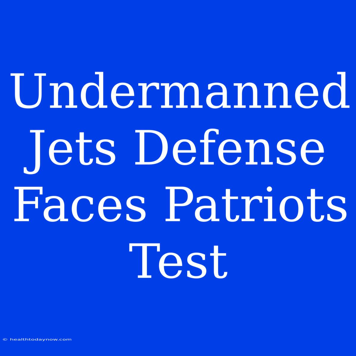 Undermanned Jets Defense Faces Patriots Test