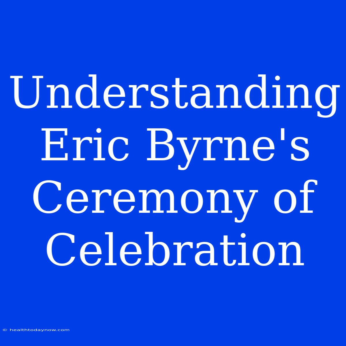 Understanding Eric Byrne's Ceremony Of Celebration