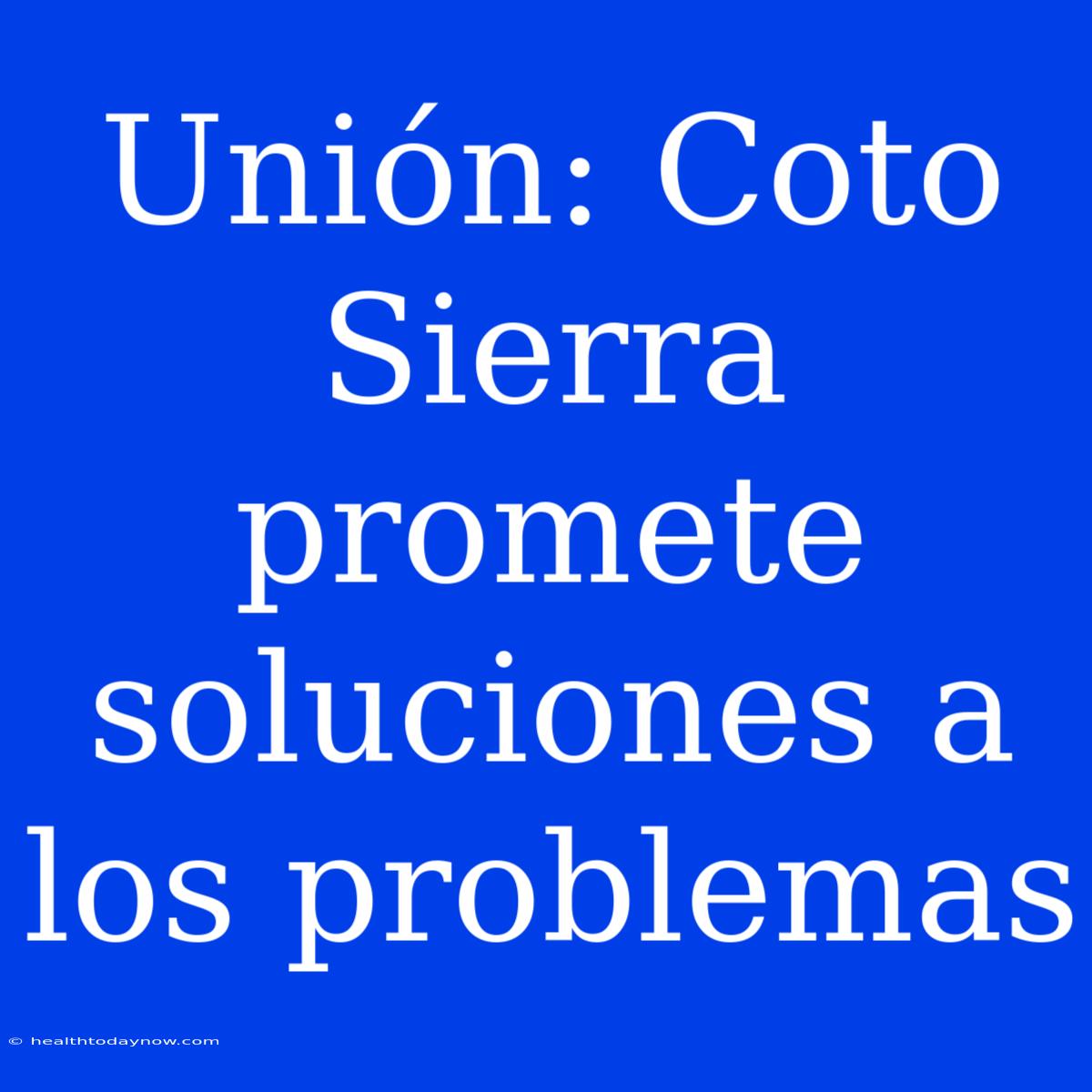 Unión: Coto Sierra Promete Soluciones A Los Problemas