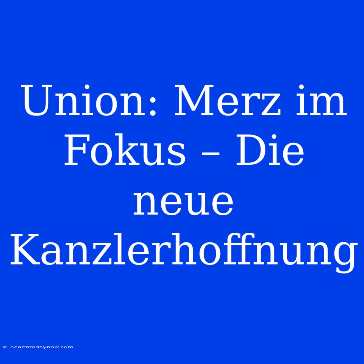 Union: Merz Im Fokus – Die Neue Kanzlerhoffnung