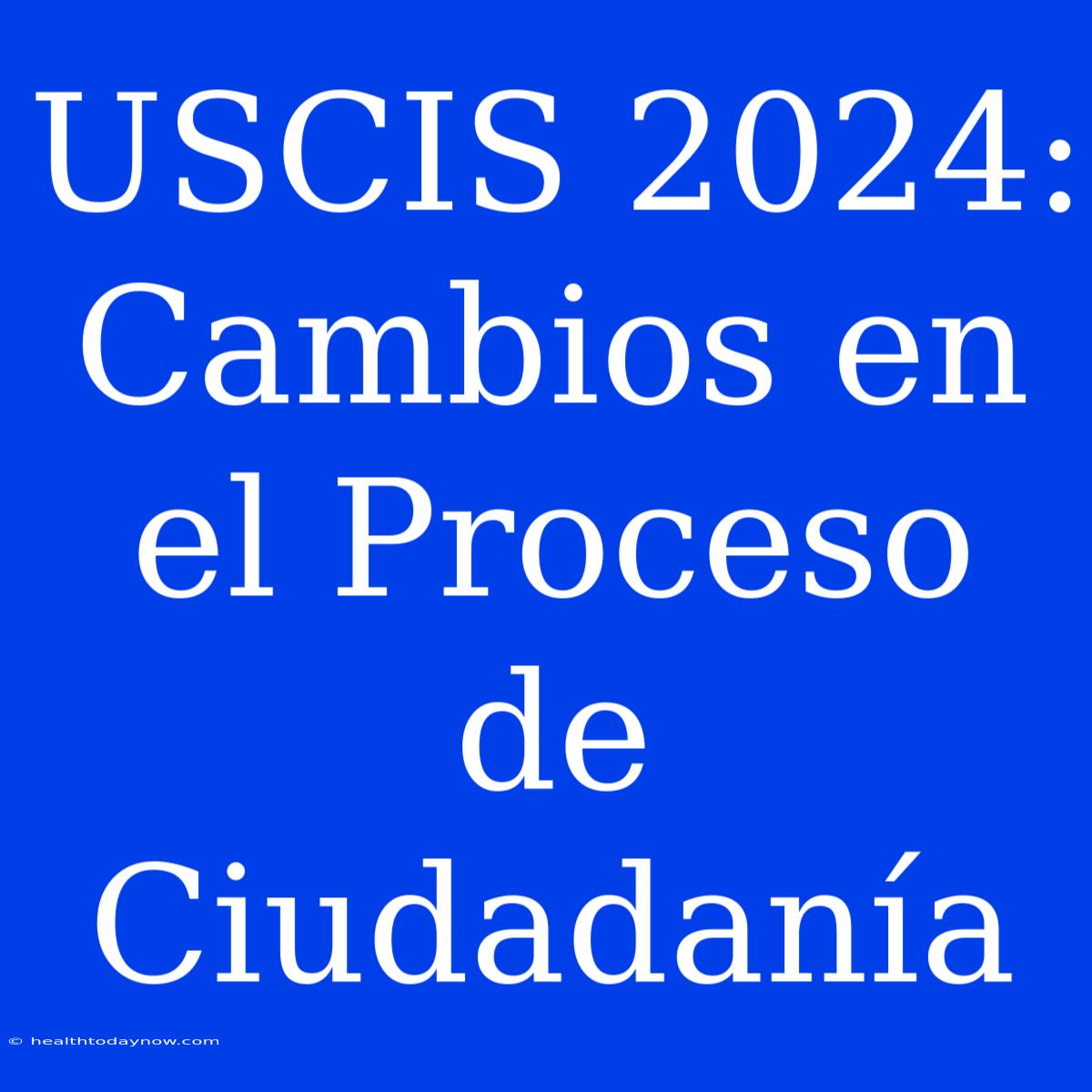 USCIS 2024: Cambios En El Proceso De Ciudadanía