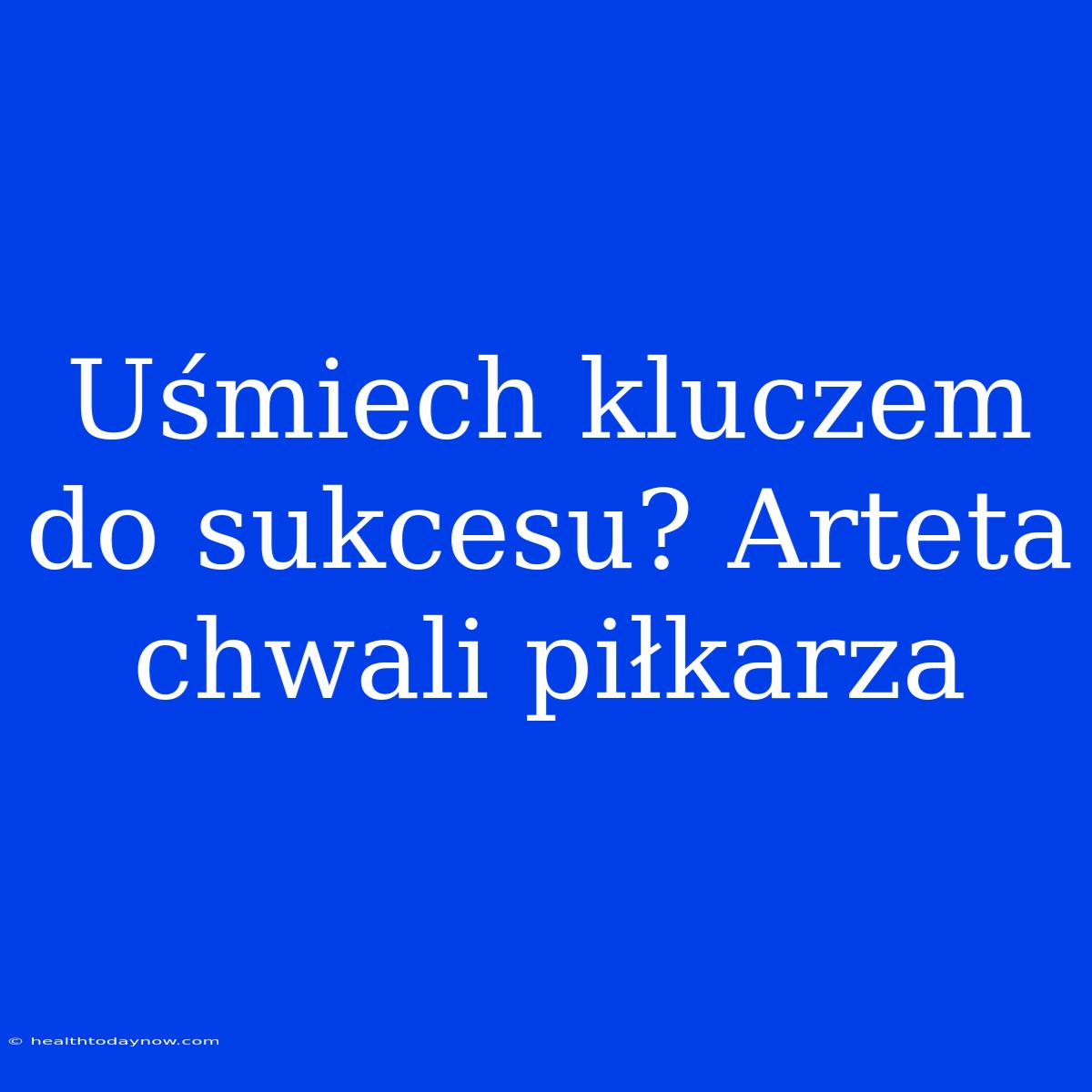 Uśmiech Kluczem Do Sukcesu? Arteta Chwali Piłkarza