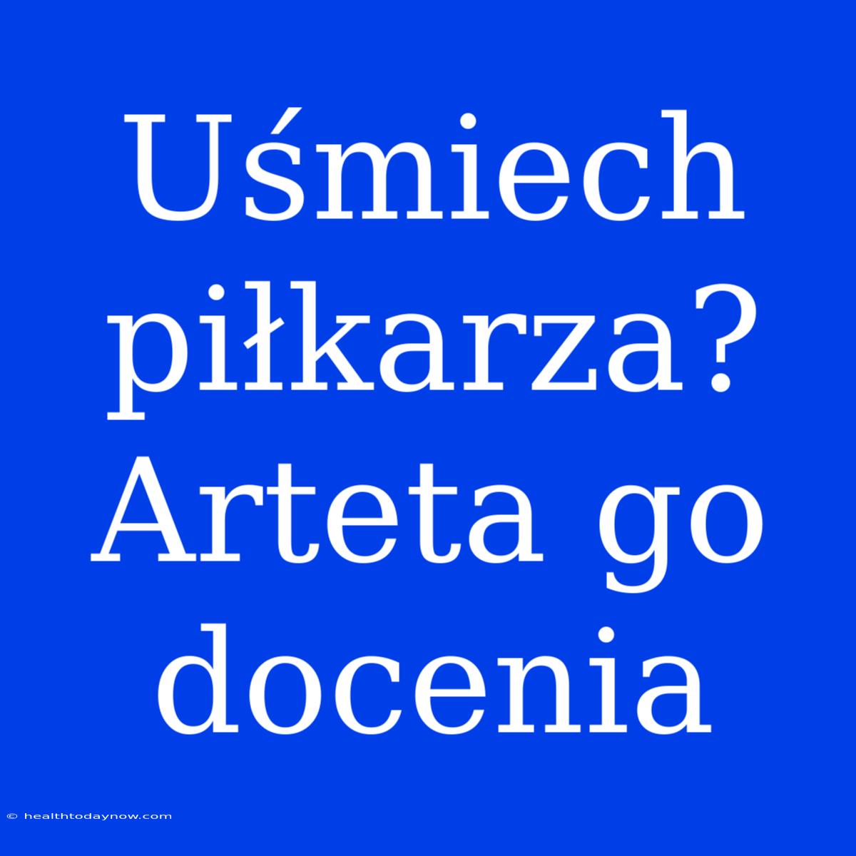 Uśmiech Piłkarza? Arteta Go Docenia