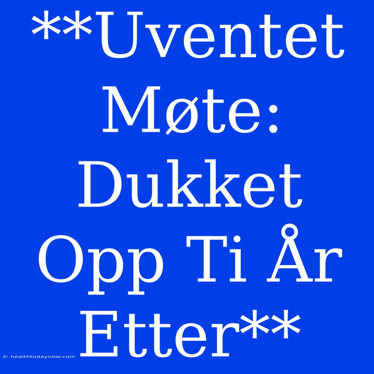 **Uventet Møte: Dukket Opp Ti År Etter**