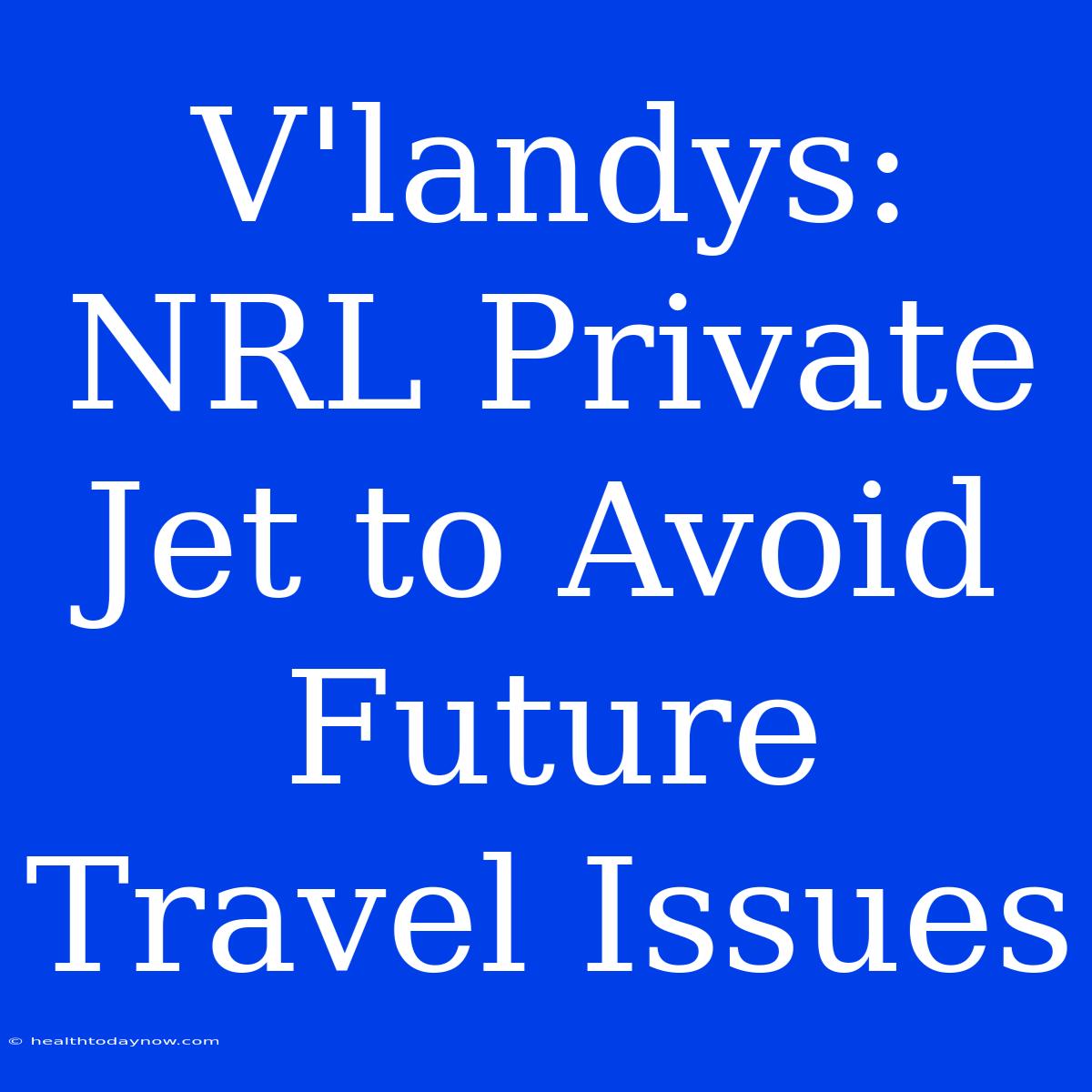 V'landys: NRL Private Jet To Avoid Future Travel Issues