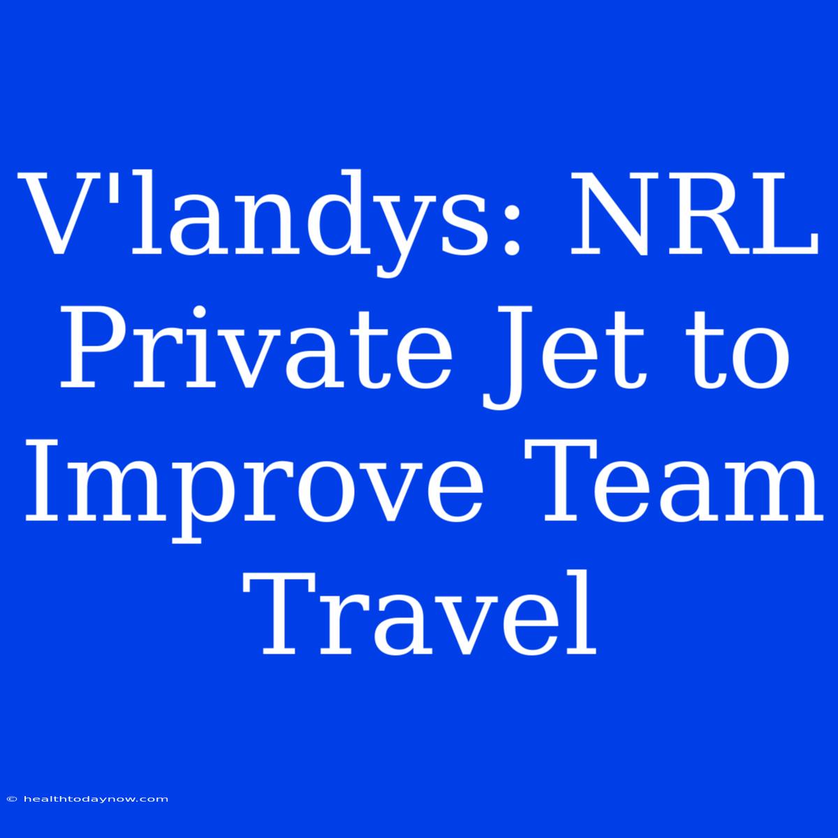 V'landys: NRL Private Jet To Improve Team Travel