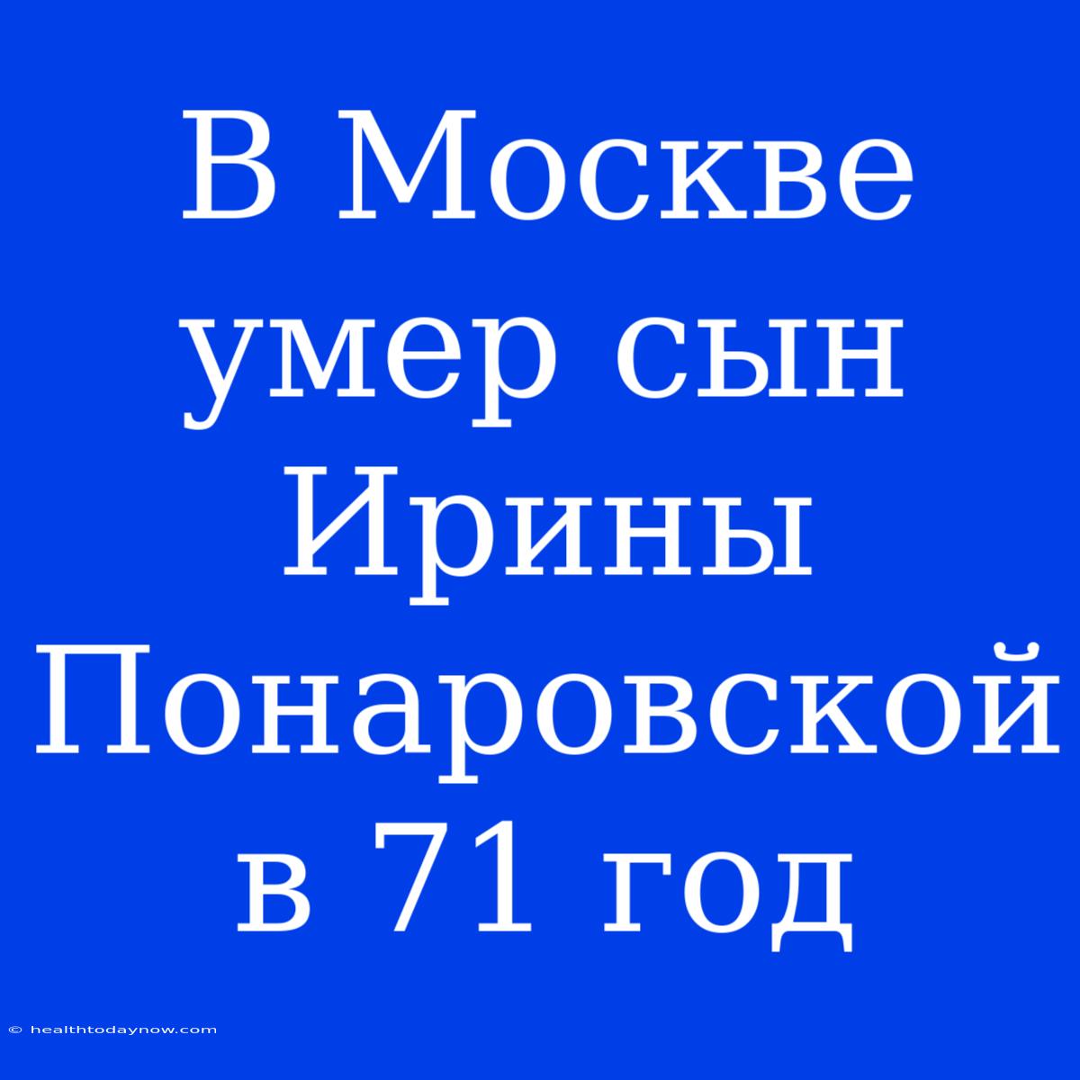 В Москве Умер Сын Ирины Понаровской В 71 Год