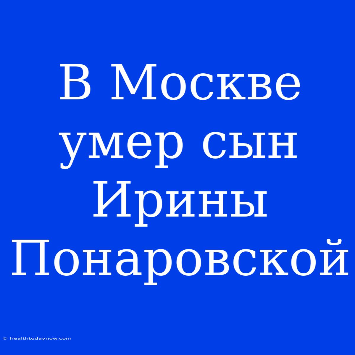 В Москве Умер Сын Ирины Понаровской