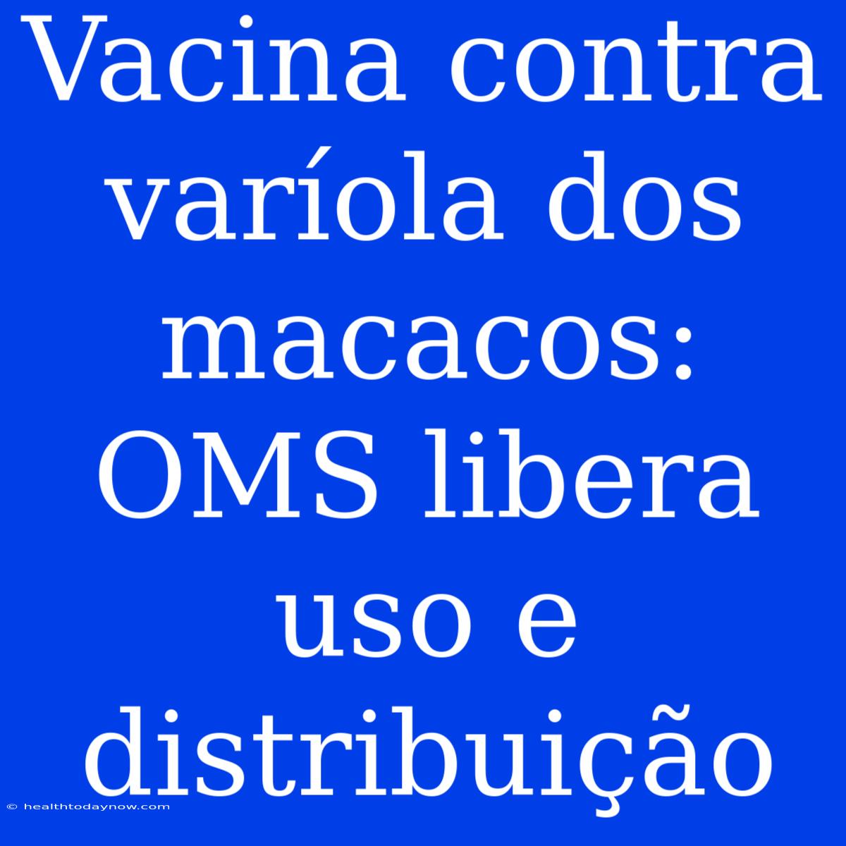 Vacina Contra Varíola Dos Macacos: OMS Libera Uso E Distribuição