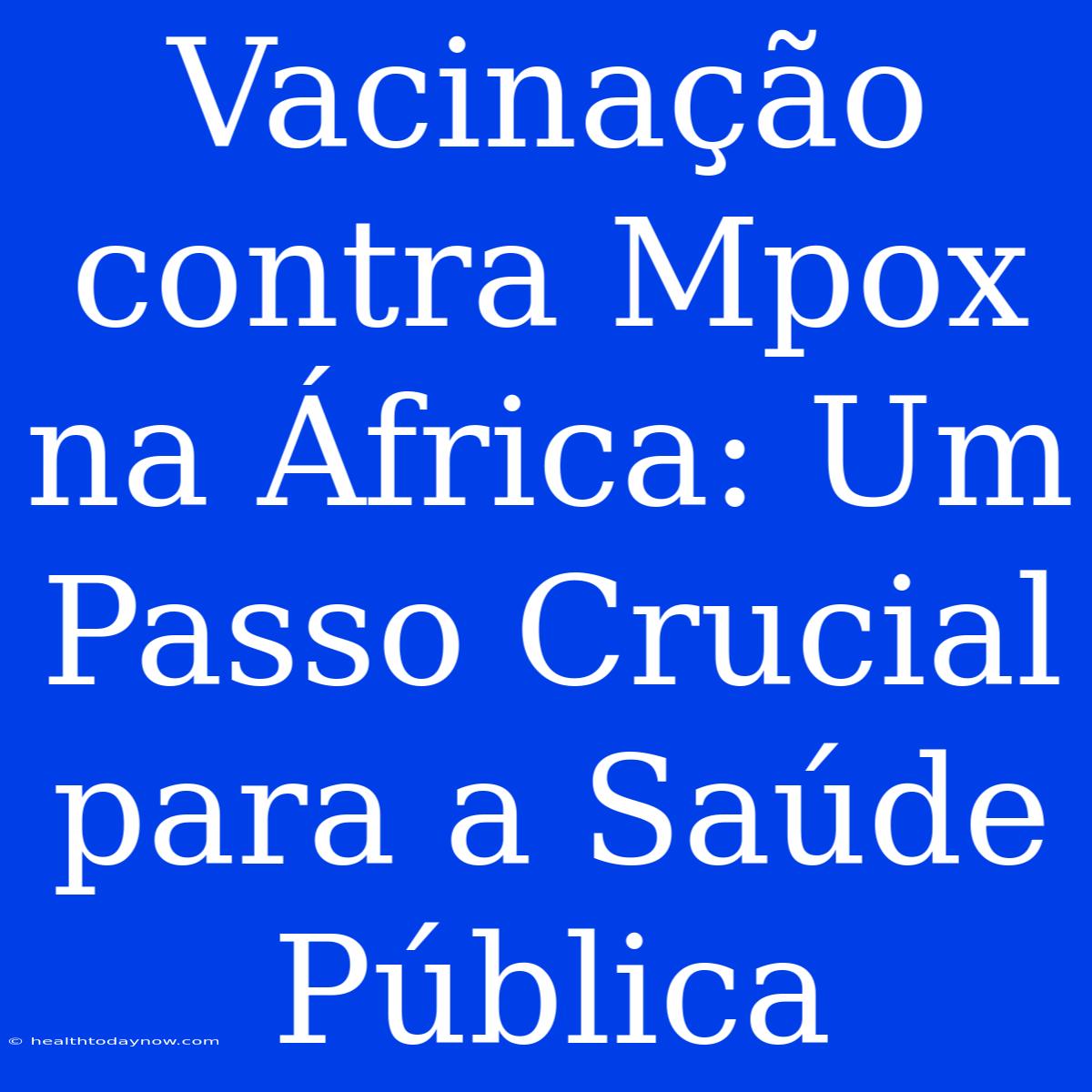 Vacinação Contra Mpox Na África: Um Passo Crucial Para A Saúde Pública