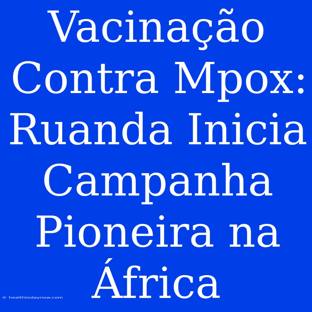 Vacinação Contra Mpox: Ruanda Inicia Campanha Pioneira Na África