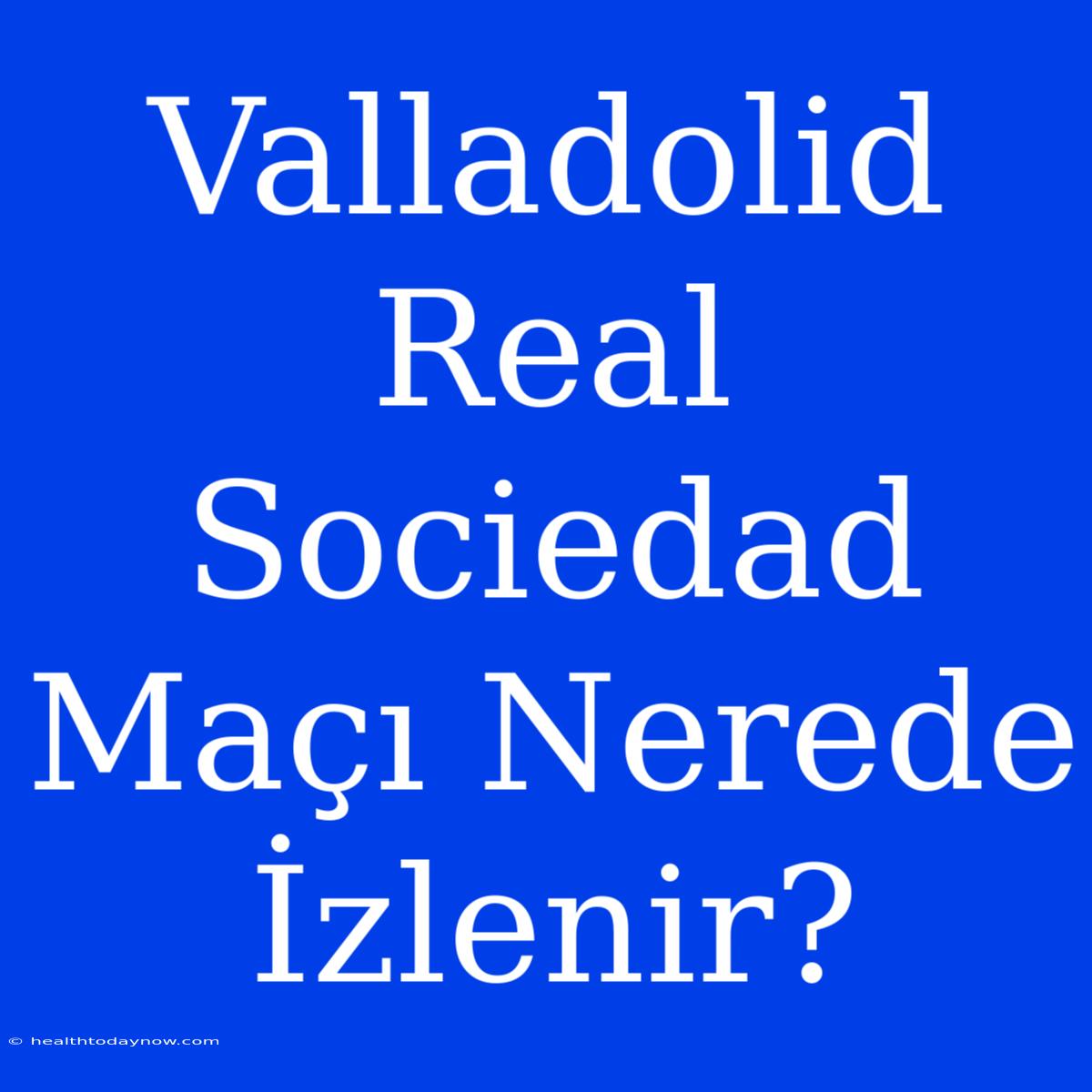 Valladolid Real Sociedad Maçı Nerede İzlenir?