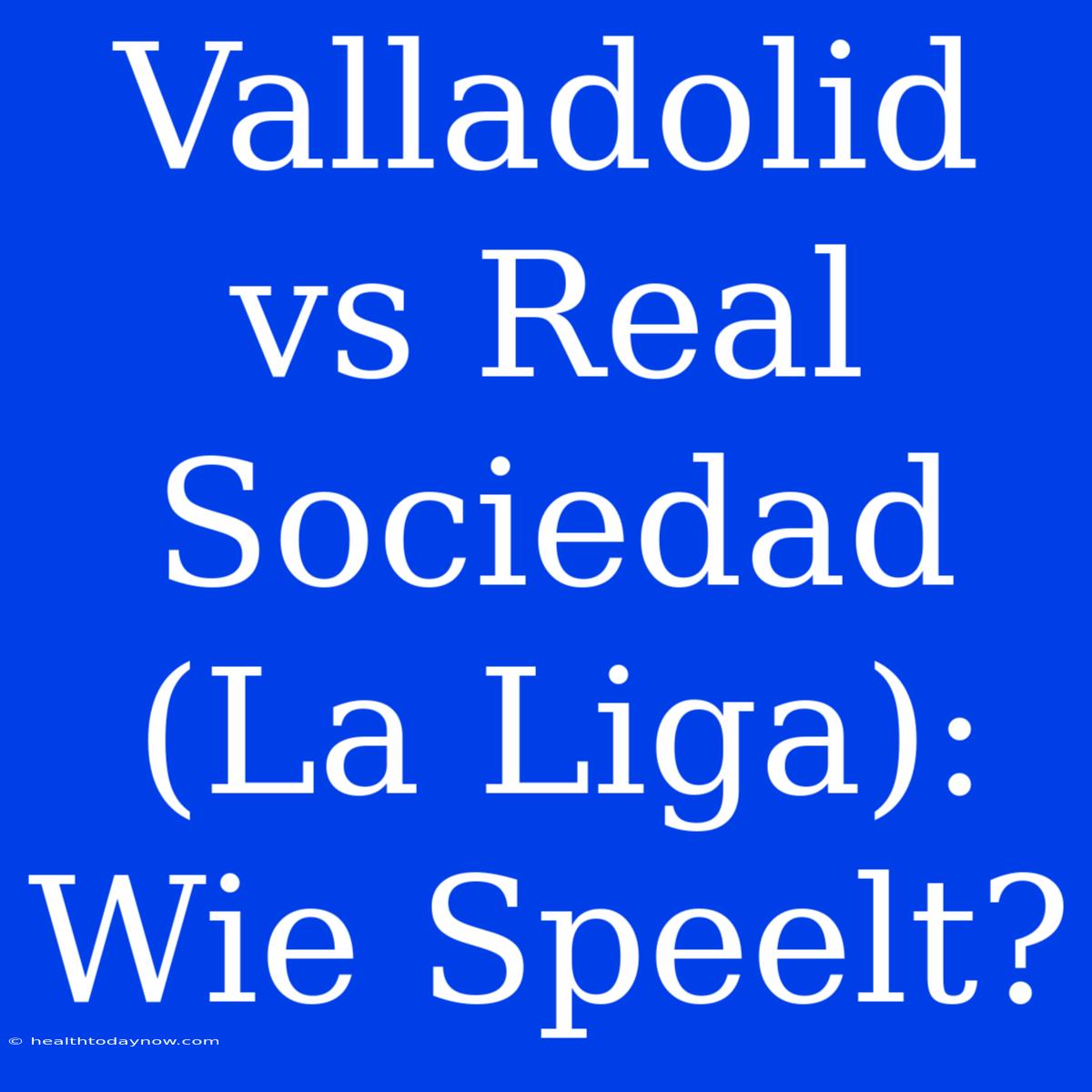 Valladolid Vs Real Sociedad (La Liga): Wie Speelt?