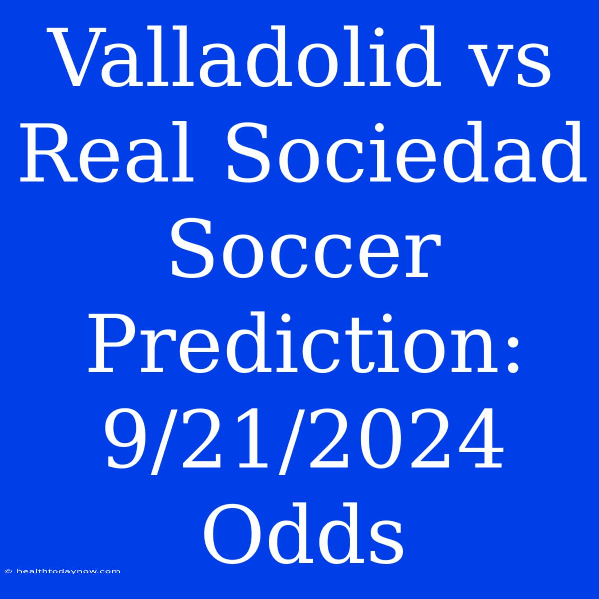 Valladolid Vs Real Sociedad Soccer Prediction: 9/21/2024 Odds