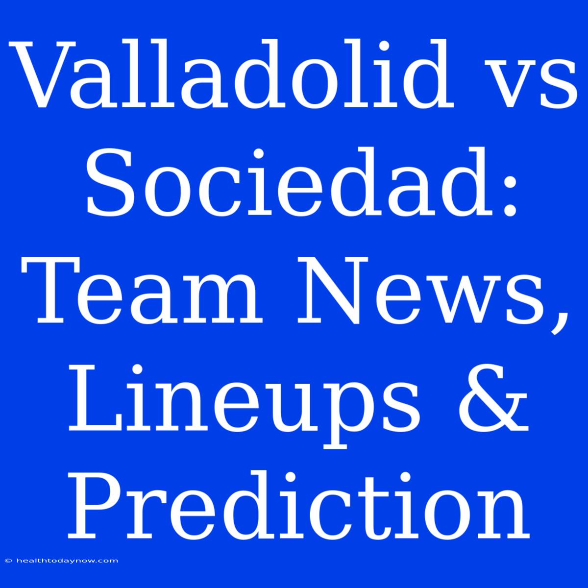 Valladolid Vs Sociedad: Team News, Lineups & Prediction