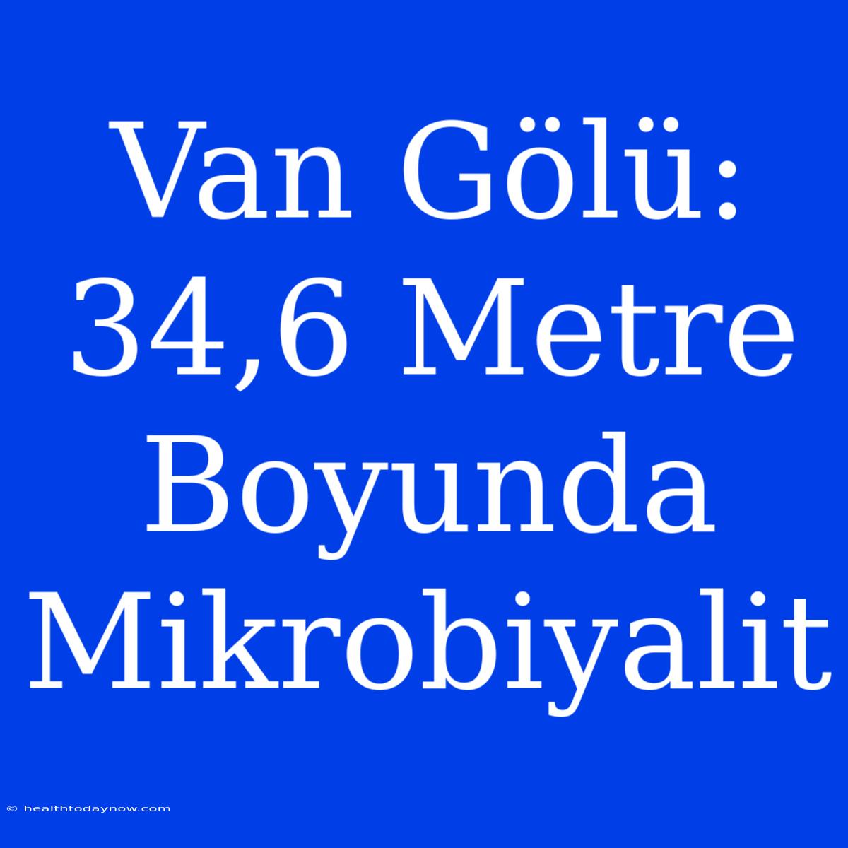 Van Gölü: 34,6 Metre Boyunda Mikrobiyalit