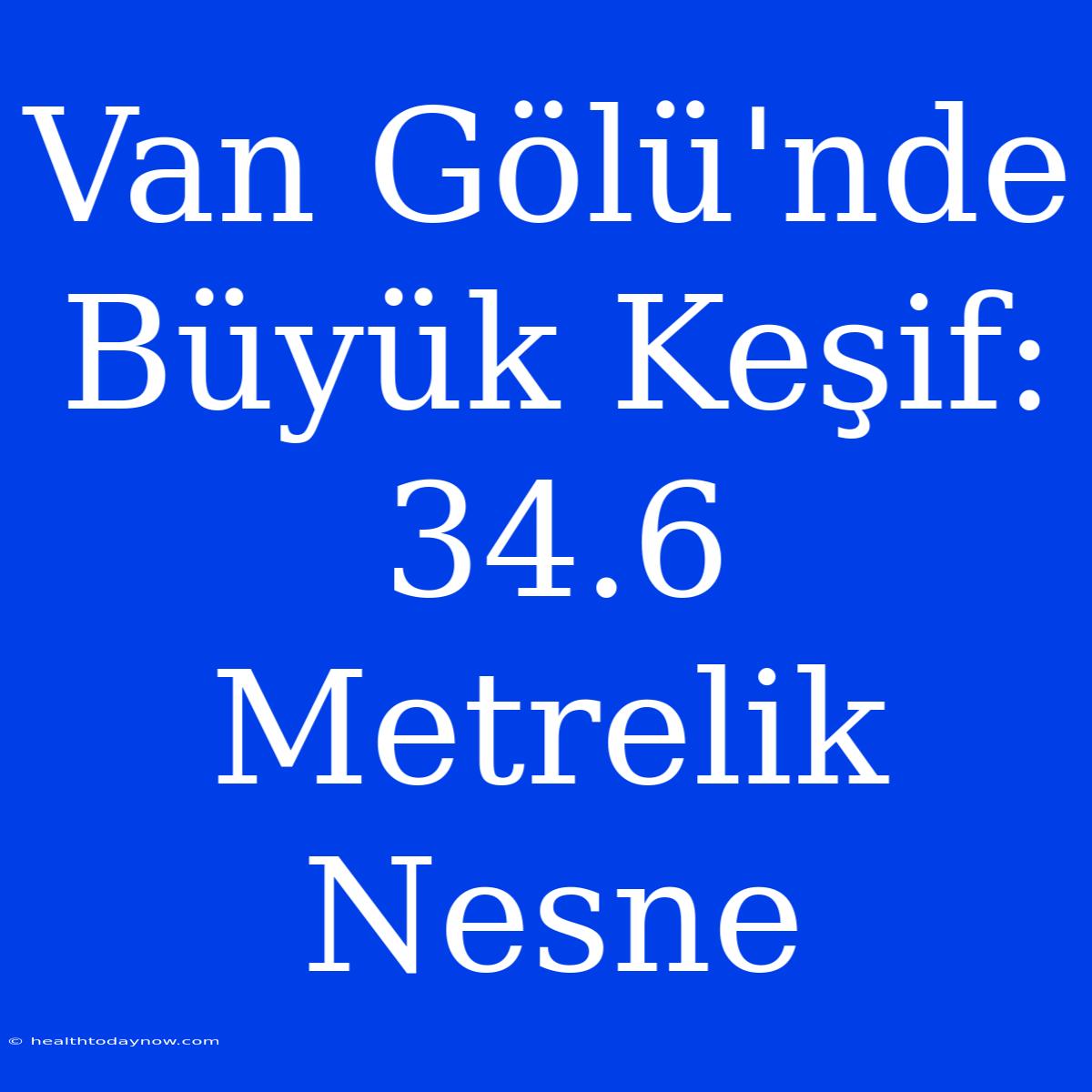 Van Gölü'nde Büyük Keşif: 34.6 Metrelik Nesne