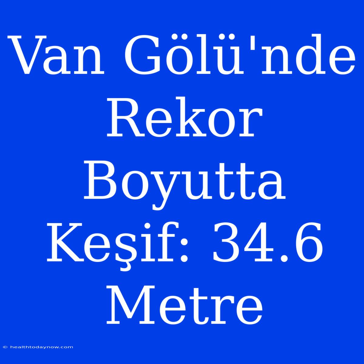 Van Gölü'nde Rekor Boyutta Keşif: 34.6 Metre