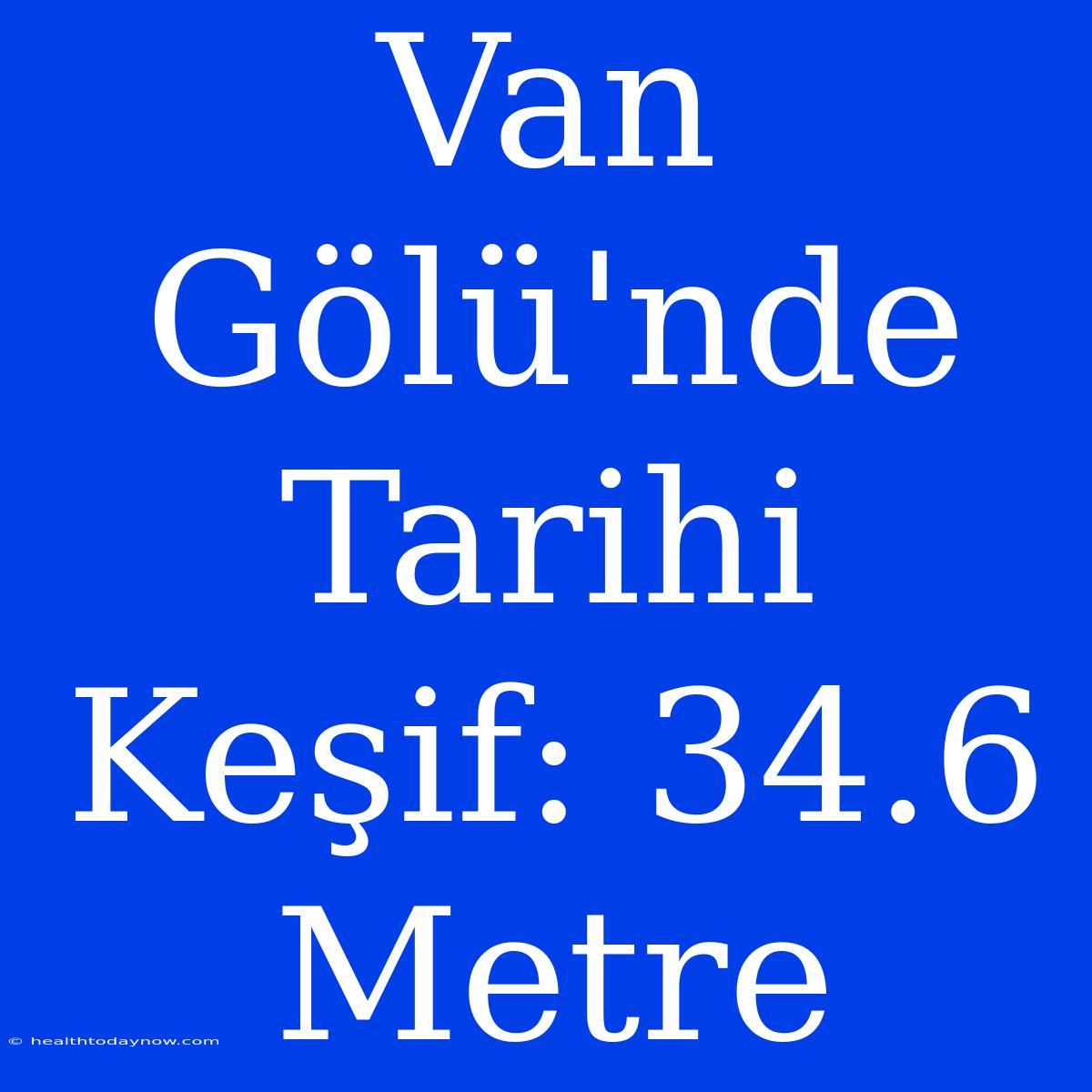 Van Gölü'nde Tarihi Keşif: 34.6 Metre