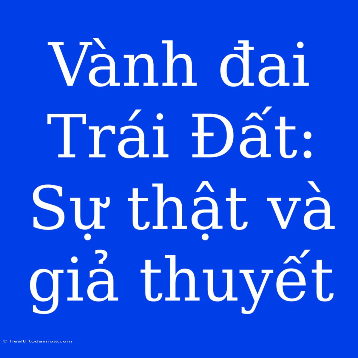 Vành Đai Trái Đất: Sự Thật Và Giả Thuyết