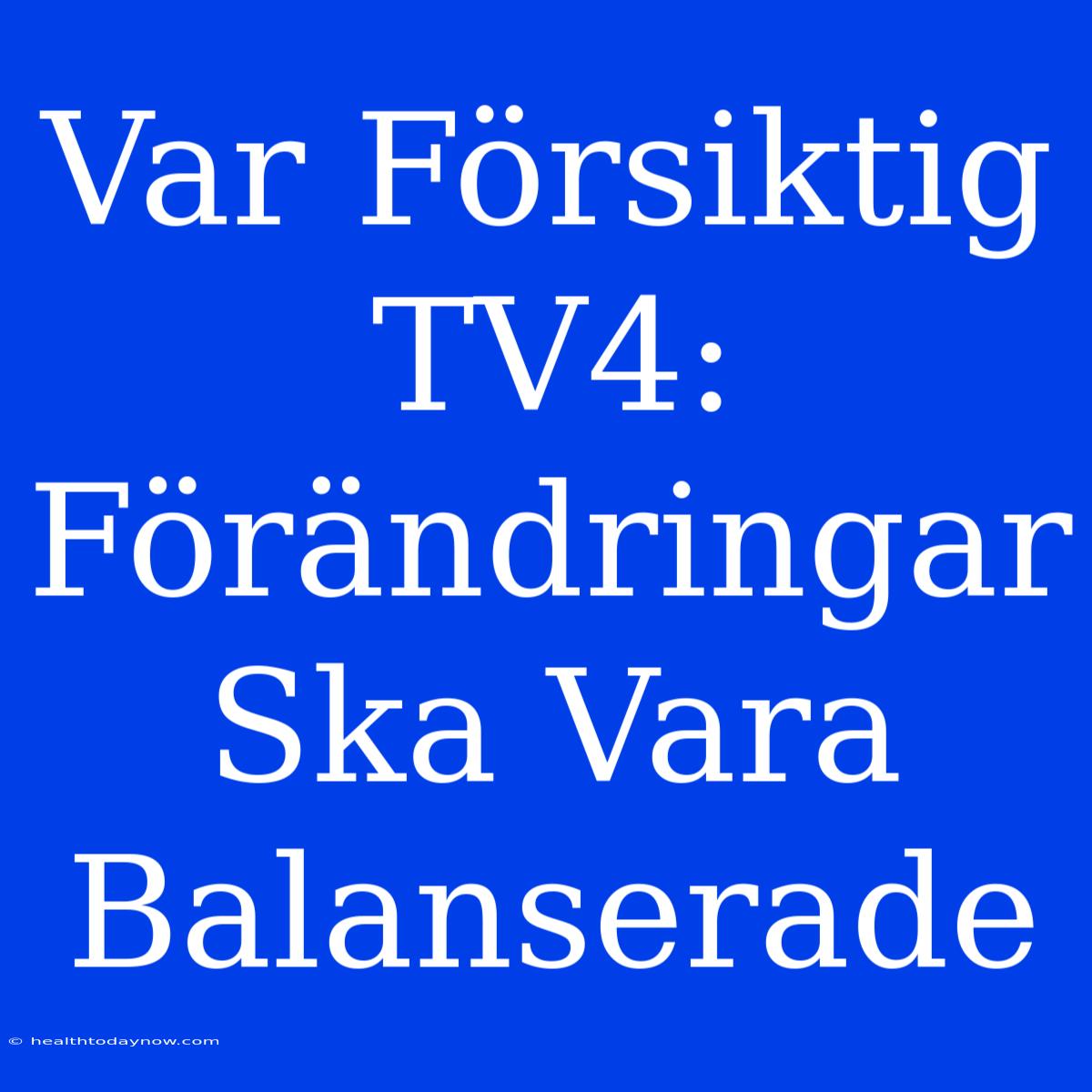 Var Försiktig TV4: Förändringar Ska Vara Balanserade