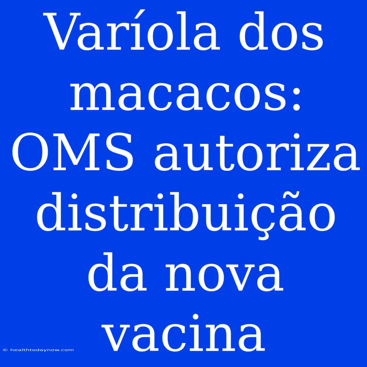 Varíola Dos Macacos: OMS Autoriza Distribuição Da Nova Vacina