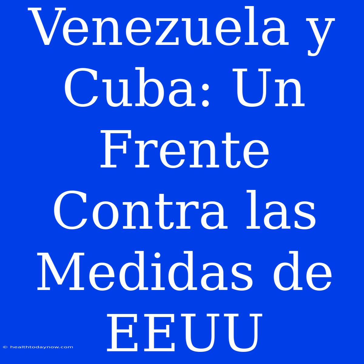 Venezuela Y Cuba: Un Frente Contra Las Medidas De EEUU