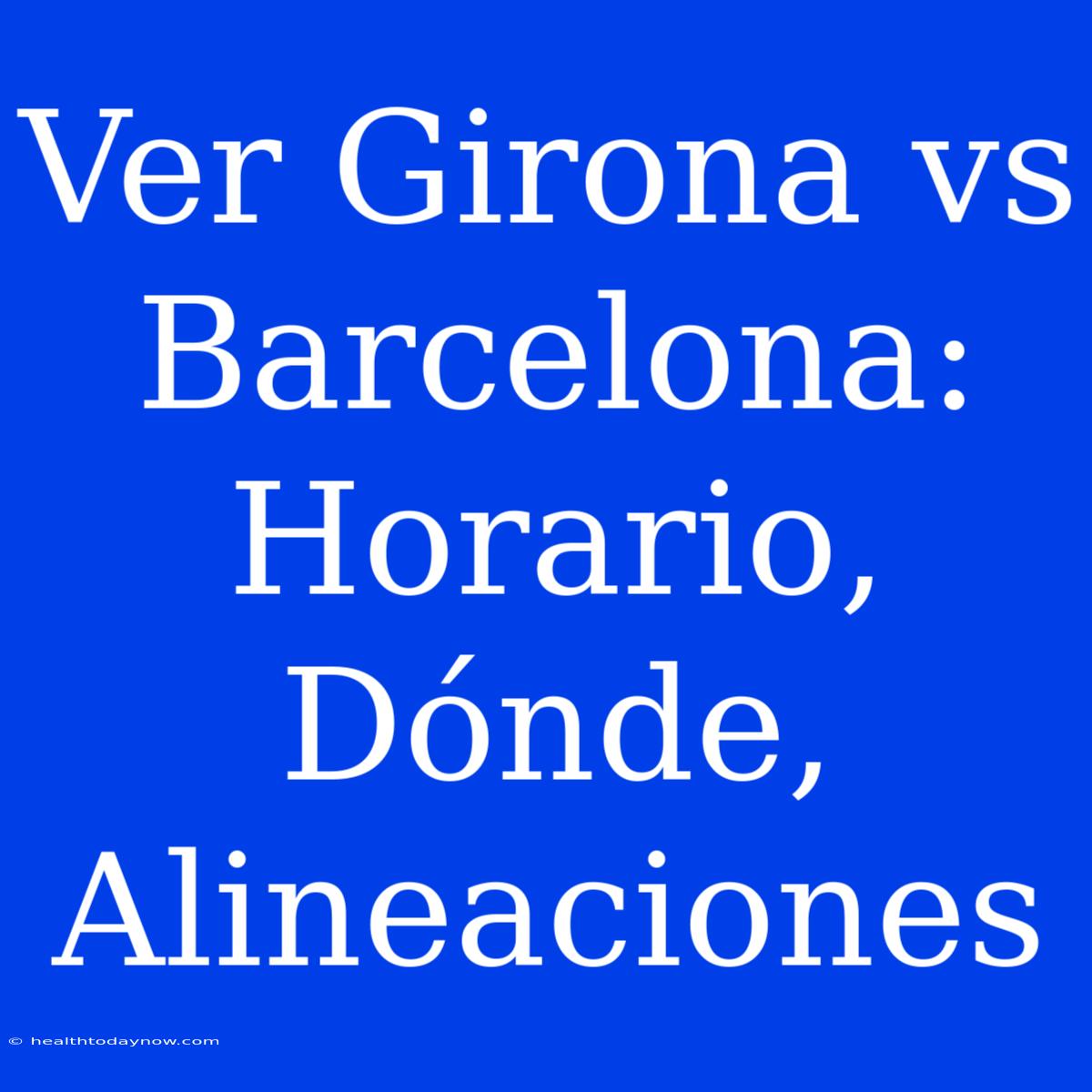 Ver Girona Vs Barcelona: Horario, Dónde, Alineaciones