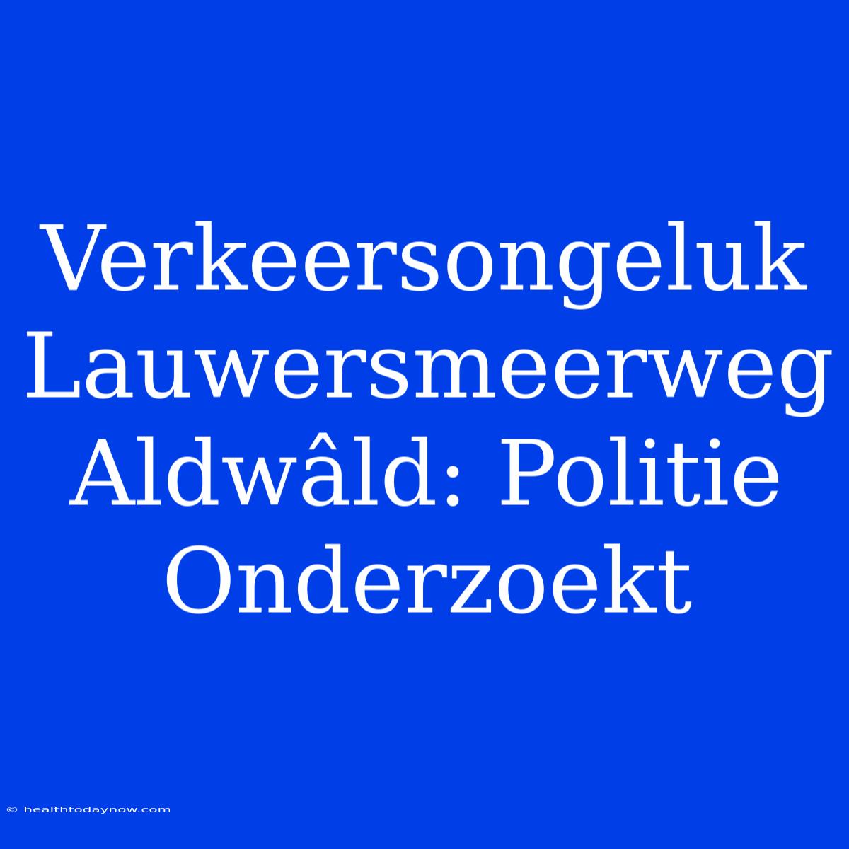 Verkeersongeluk Lauwersmeerweg Aldwâld: Politie Onderzoekt