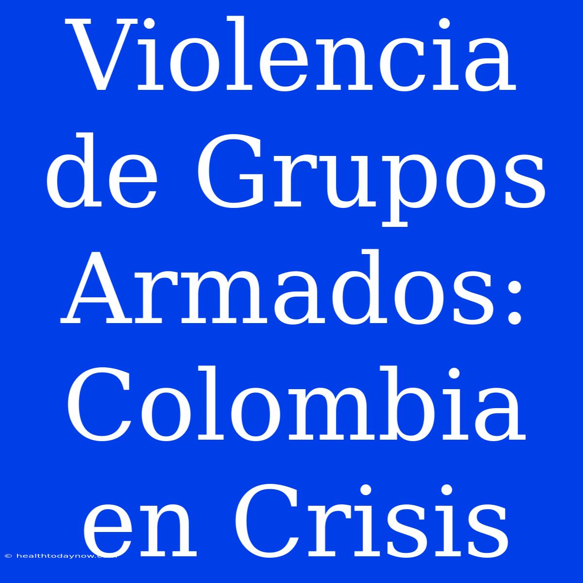 Violencia De Grupos Armados: Colombia En Crisis