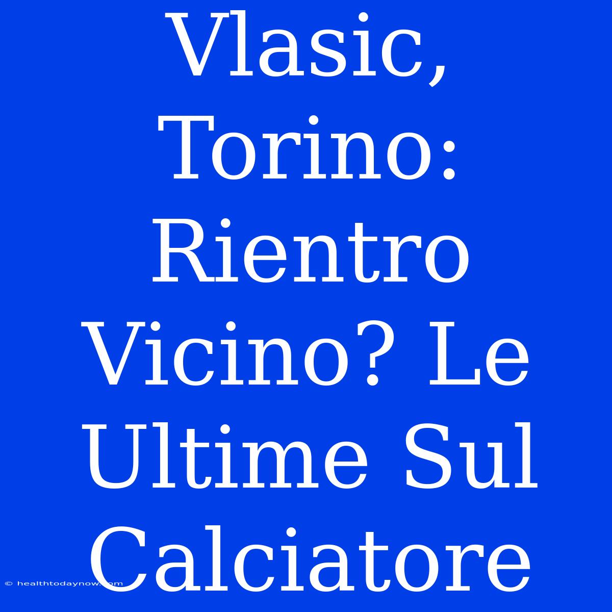 Vlasic, Torino: Rientro Vicino? Le Ultime Sul Calciatore