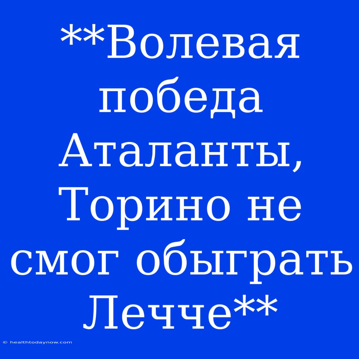 **Волевая Победа Аталанты, Торино Не Смог Обыграть Лечче**