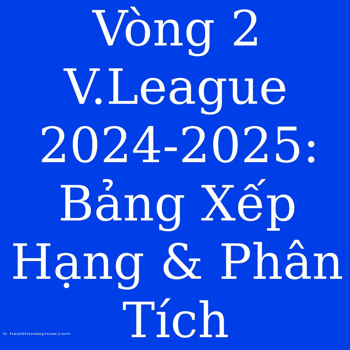 Vòng 2 V.League 2024-2025: Bảng Xếp Hạng & Phân Tích