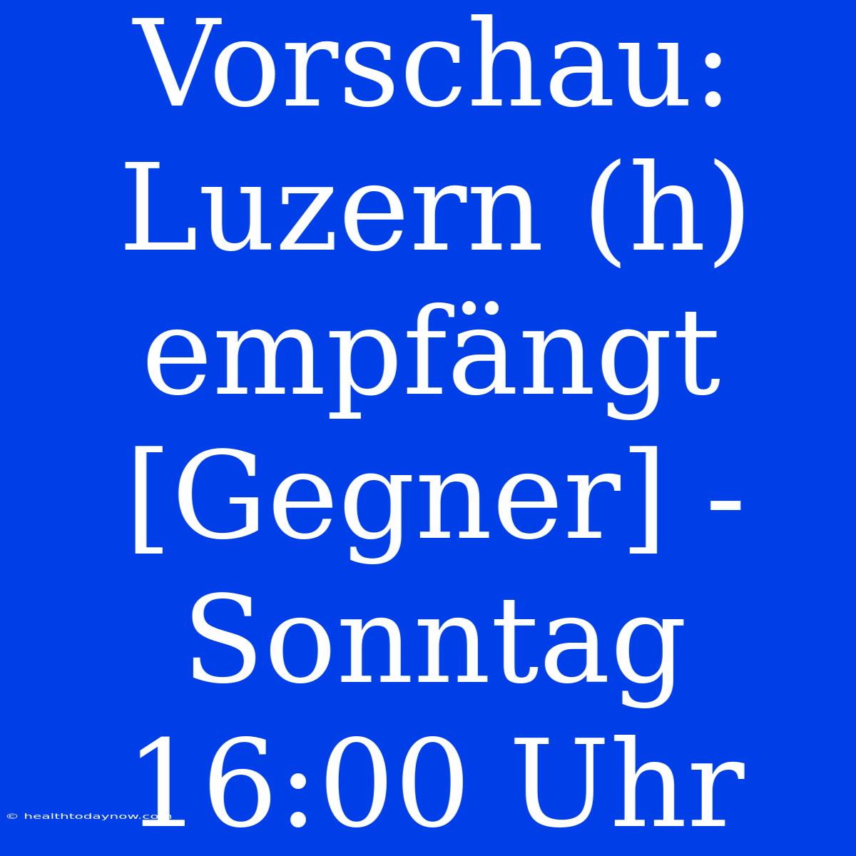 Vorschau: Luzern (h) Empfängt [Gegner] - Sonntag 16:00 Uhr