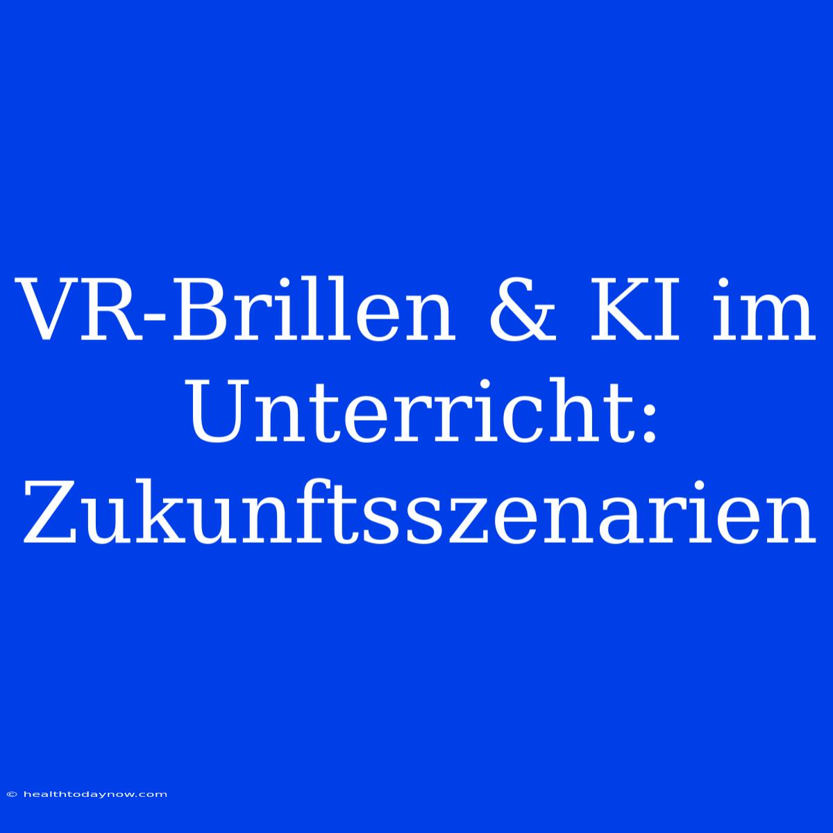 VR-Brillen & KI Im Unterricht: Zukunftsszenarien