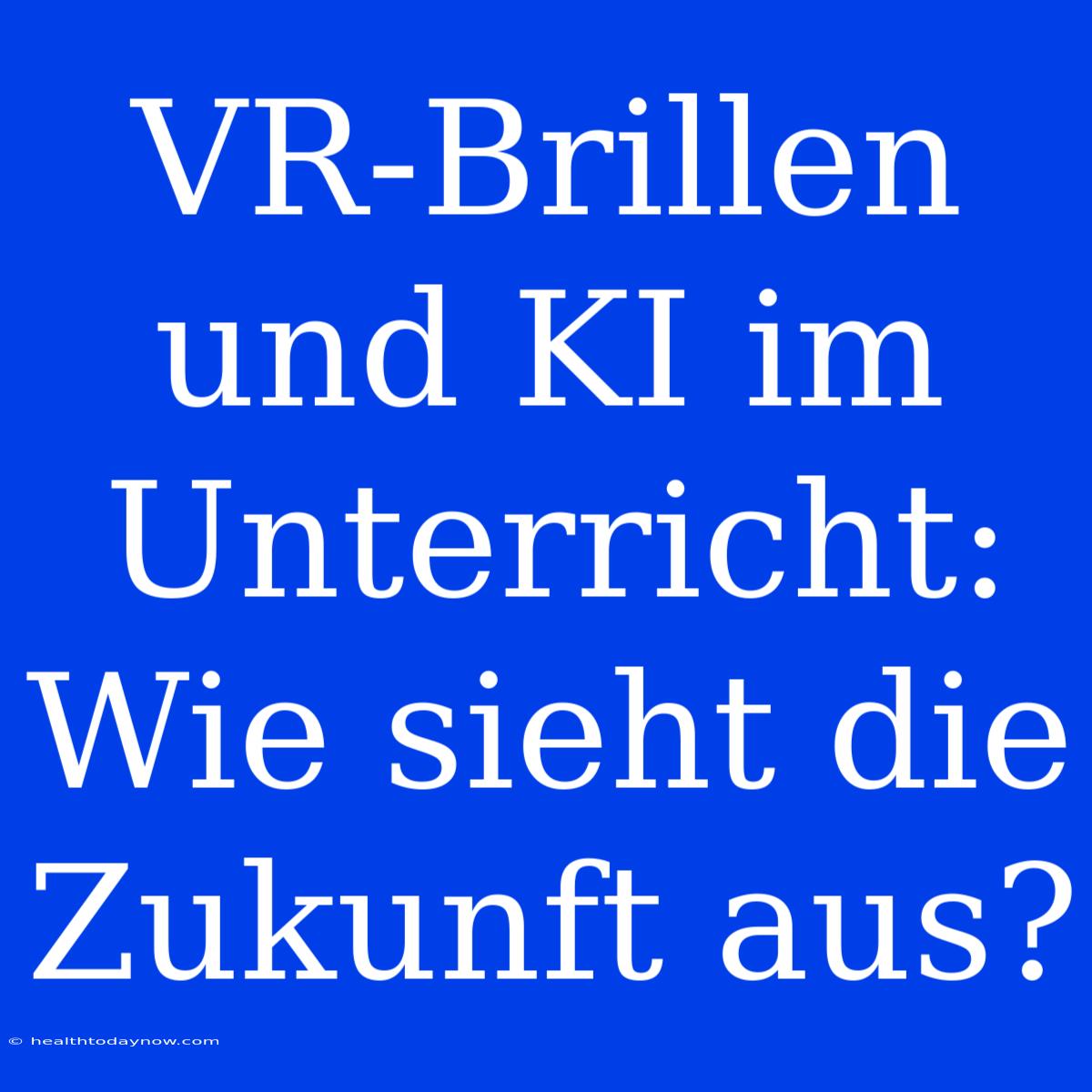 VR-Brillen Und KI Im Unterricht: Wie Sieht Die Zukunft Aus? 