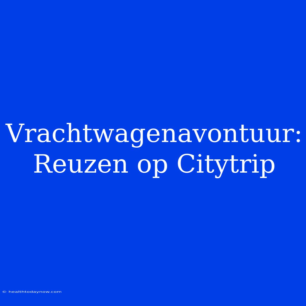 Vrachtwagenavontuur: Reuzen Op Citytrip