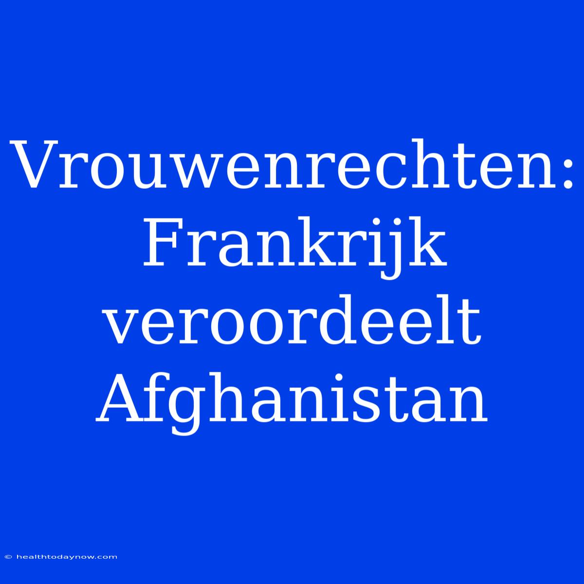 Vrouwenrechten: Frankrijk Veroordeelt Afghanistan